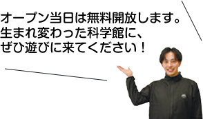 オープン当日は無料開放します。生まれ変わった科学館に、ぜひ遊びに来てください！