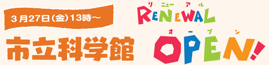 3月27日（金）13時～　市立科学館リニューアルオープン